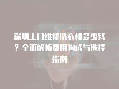深圳上門維修洗衣機(jī)多少錢？全面解析費(fèi)用構(gòu)成與選擇指南