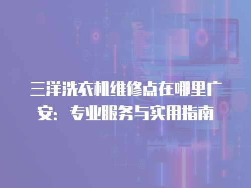 三洋洗衣機(jī)維修點(diǎn)在哪里廣安：專業(yè)服務(wù)與實(shí)用指南