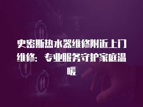 史密斯熱水器維修附近上門維修：專業服務守護家庭溫暖
