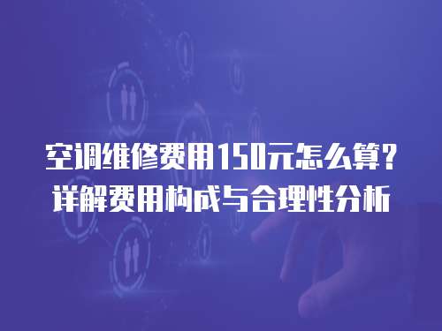 空調維修費用150元怎么算？詳解費用構成與合理性分析