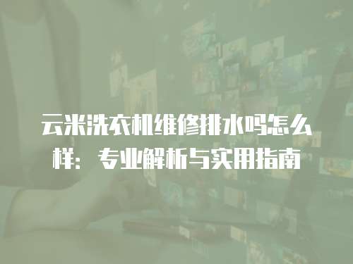 云米洗衣機維修排水嗎怎么樣：專業解析與實用指南