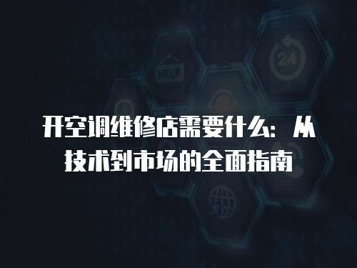 開空調(diào)維修店需要什么：從技術(shù)到市場的全面指南