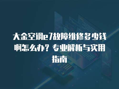大金空調(diào)e7故障維修多少錢啊怎么辦？專業(yè)解析與實(shí)用指南