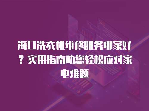 海口洗衣機維修服務哪家好？實用指南助您輕松應對家電難題