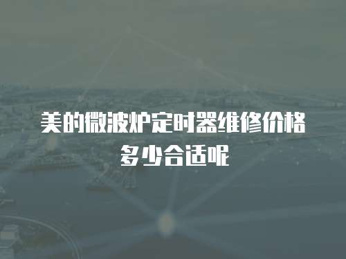 美的微波爐定時器維修價格多少合適呢