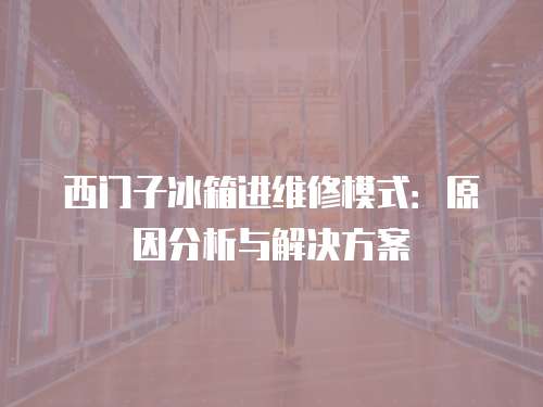 西門子冰箱進(jìn)維修模式：原因分析與解決方案