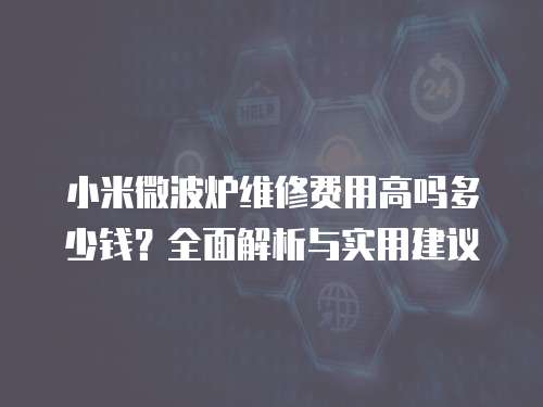 小米微波爐維修費用高嗎多少錢？全面解析與實用建議