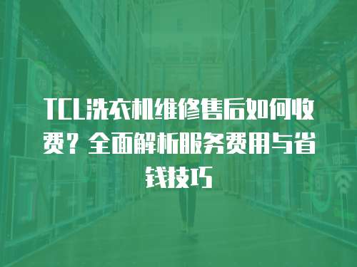 TCL洗衣機維修售后如何收費？全面解析服務費用與省錢技巧