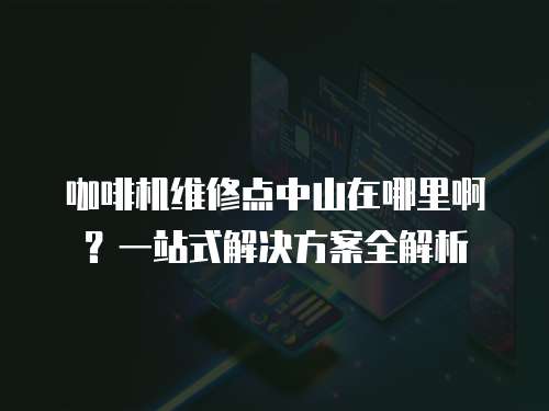 咖啡機維修點中山在哪里啊？一站式解決方案全解析