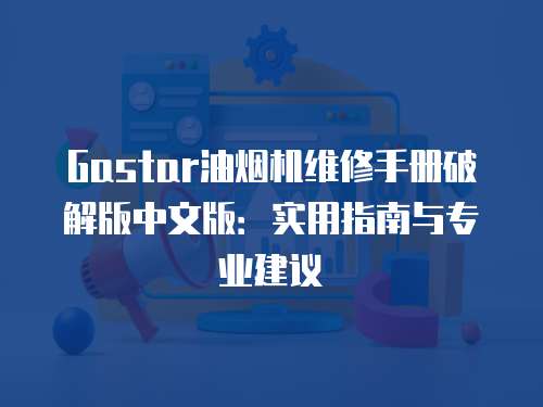 Gastar油煙機(jī)維修手冊(cè)破解版中文版：實(shí)用指南與專業(yè)建議