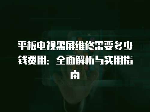 平板電視黑屏維修需要多少錢費用：全面解析與實用指南