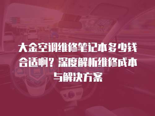 大金空調維修筆記本多少錢合適啊？深度解析維修成本與解決方案