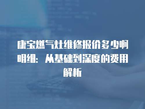 康寶燃氣灶維修報價多少啊明細：從基礎到深度的費用解析