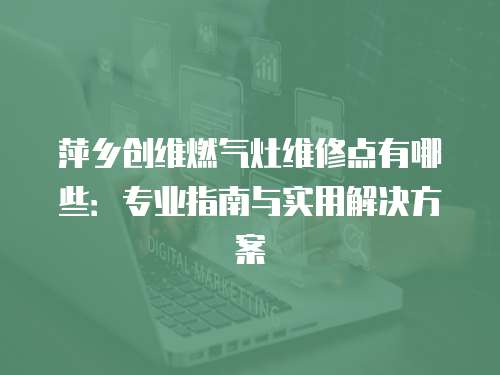 萍鄉創維燃氣灶維修點有哪些：專業指南與實用解決方案