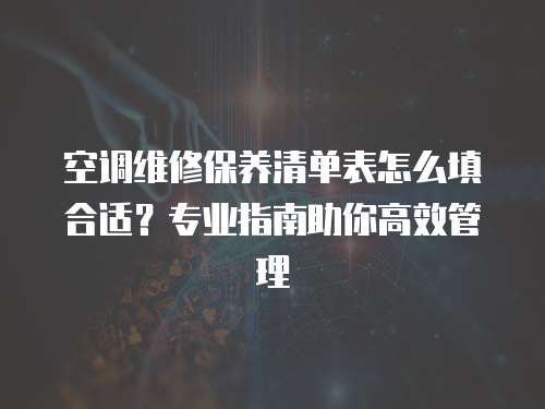 空調維修保養清單表怎么填合適？專業指南助你高效管理