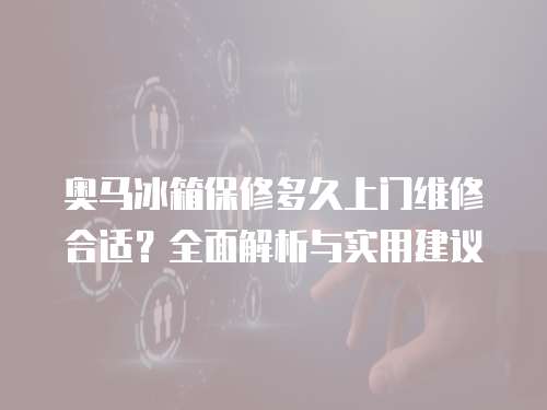 奧馬冰箱保修多久上門維修合適？全面解析與實用建議