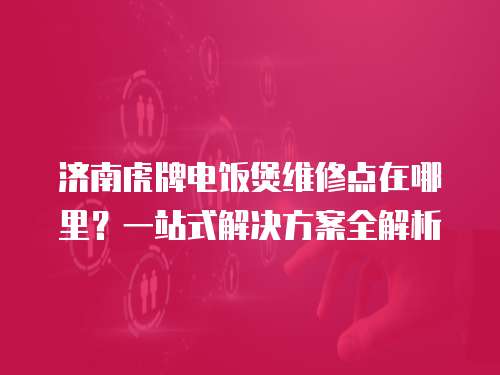 濟南虎牌電飯煲維修點在哪里？一站式解決方案全解析