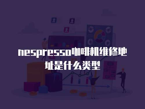 nespresso咖啡機維修地址是什么類型