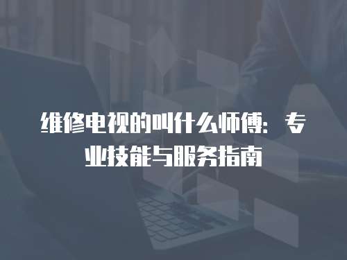維修電視的叫什么師傅：專業技能與服務指南