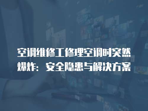 空調(diào)維修工修理空調(diào)時突然爆炸：安全隱患與解決方案