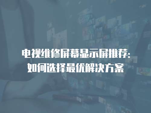 電視維修屏幕顯示屏推薦：如何選擇最優(yōu)解決方案