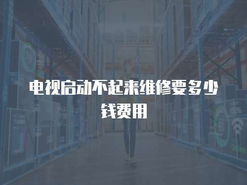 電視啟動不起來維修要多少錢費用
