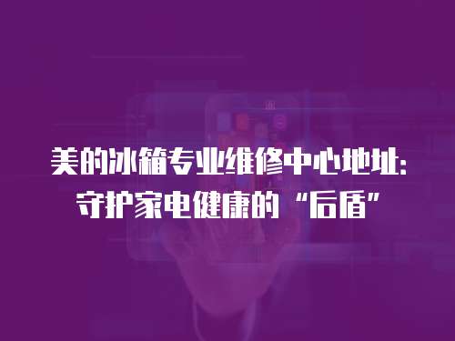 美的冰箱專業(yè)維修中心地址：守護(hù)家電健康的“后盾”