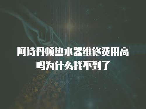 阿詩丹頓熱水器維修費用高嗎為什么找不到了