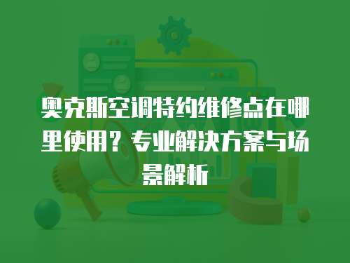 奧克斯空調特約維修點在哪里使用？專業解決方案與場景解析