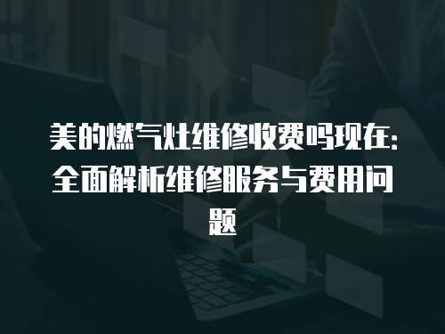 美的燃氣灶維修收費嗎現在：全面解析維修服務與費用問題