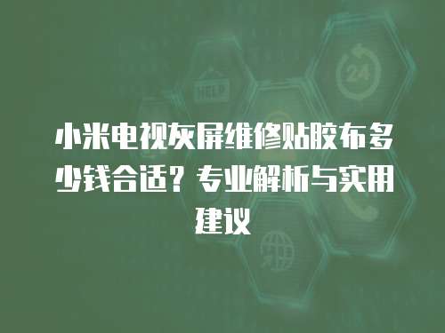 小米電視灰屏維修貼膠布多少錢合適？專業解析與實用建議