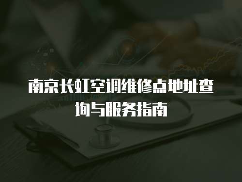 南京長虹空調維修點地址查詢與服務指南