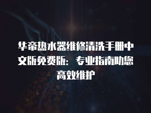華帝熱水器維修清洗手冊中文版免費版：專業指南助您高效維護