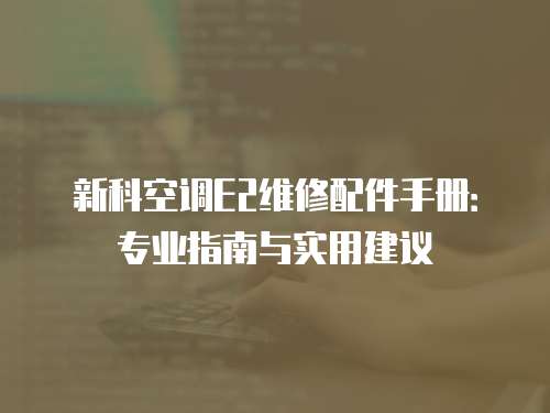 新科空調(diào)E2維修配件手冊(cè)：專(zhuān)業(yè)指南與實(shí)用建議