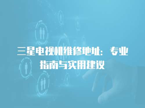 三星電視機維修地址：專業指南與實用建議