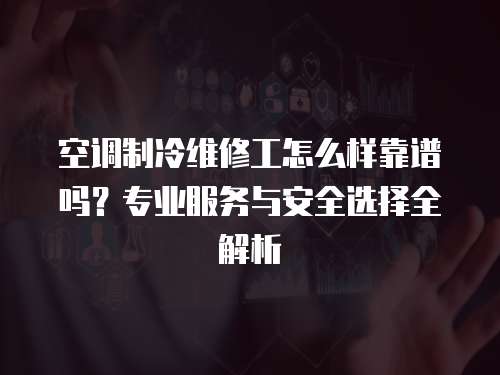 空調(diào)制冷維修工怎么樣靠譜嗎？專(zhuān)業(yè)服務(wù)與安全選擇全解析