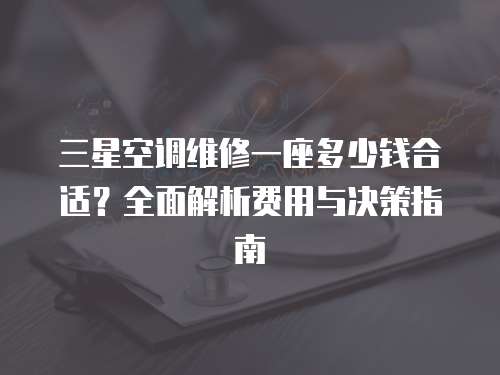 三星空調維修一座多少錢合適？全面解析費用與決策指南