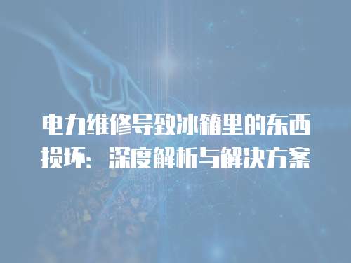 電力維修導致冰箱里的東西損壞：深度解析與解決方案