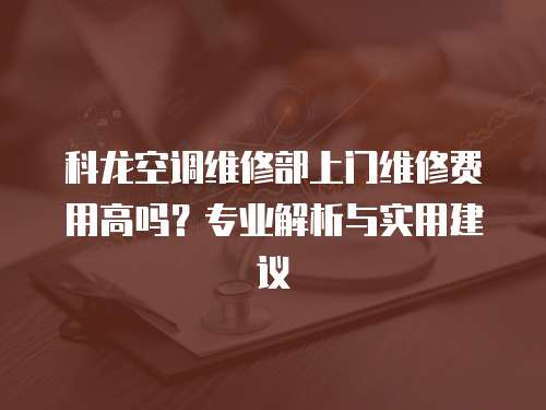 科龍空調(diào)維修部上門維修費(fèi)用高嗎？專業(yè)解析與實(shí)用建議