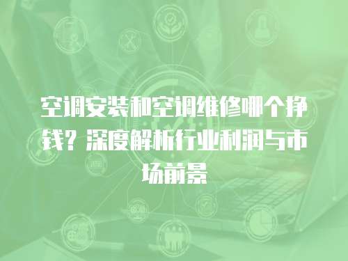 空調安裝和空調維修哪個掙錢？深度解析行業利潤與市場前景