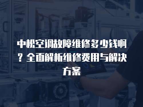 中松空調故障維修多少錢啊？全面解析維修費用與解決方案