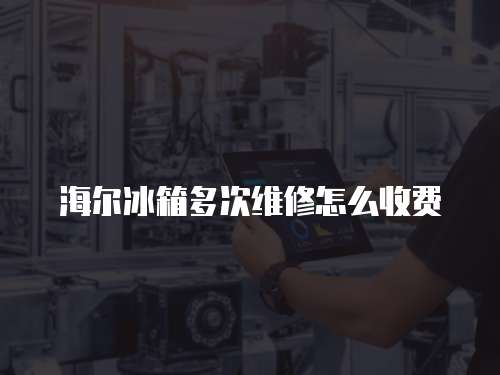 海爾冰箱多次維修怎么收費