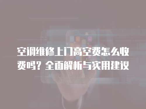 空調(diào)維修上門高空費(fèi)怎么收費(fèi)嗎？全面解析與實(shí)用建議