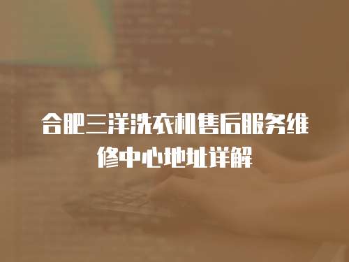 合肥三洋洗衣機(jī)售后服務(wù)維修中心地址詳解