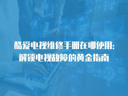 酷愛電視維修手冊在哪使用：解鎖電視故障的黃金指南