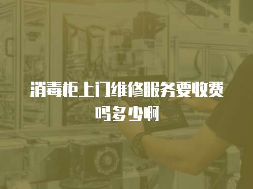 消毒柜上門維修服務要收費嗎多少啊