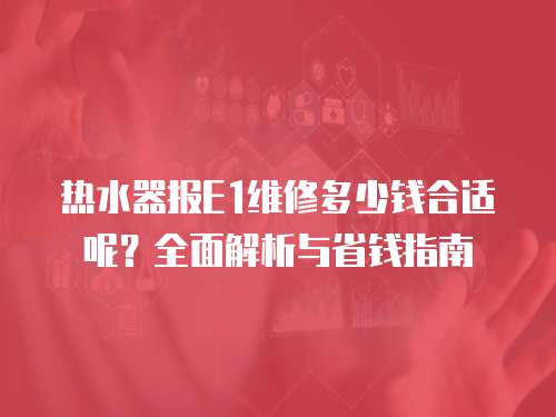 熱水器報(bào)E1維修多少錢(qián)合適呢？全面解析與省錢(qián)指南