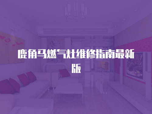 鹿角馬燃氣灶維修指南最新版