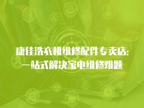康佳洗衣機維修配件專賣店：一站式解決家電維修難題