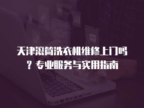 天津滾筒洗衣機維修上門嗎？專業服務與實用指南